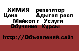 ХИМИЯ - репетитор › Цена ­ 300 - Адыгея респ., Майкоп г. Услуги » Обучение. Курсы   